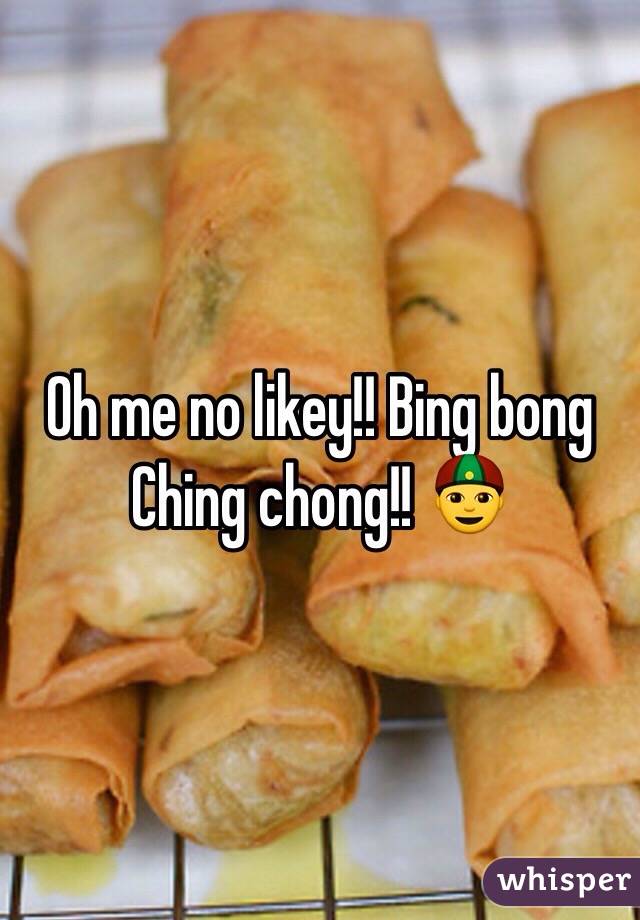 Oh me no likey!! Bing bong Ching chong!! 👲