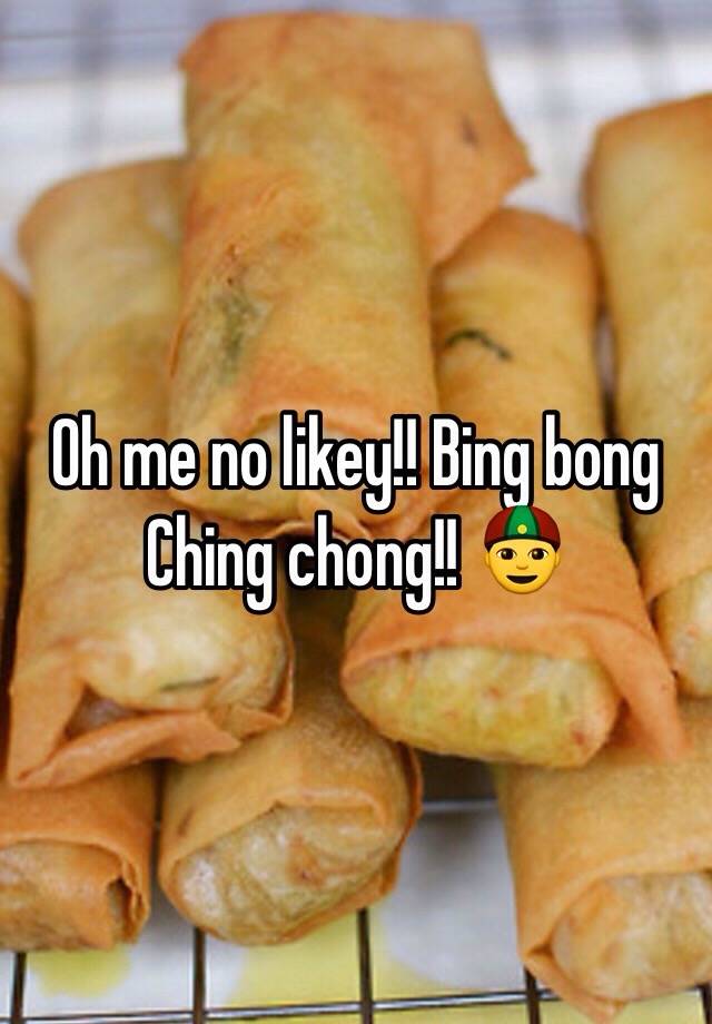 Oh me no likey!! Bing bong Ching chong!! 👲