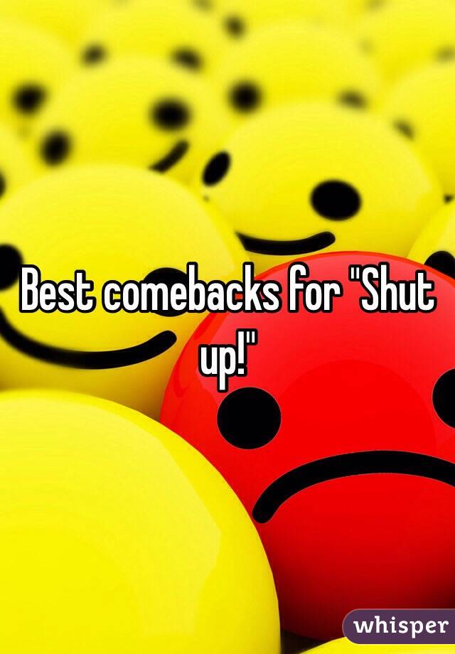 Best comebacks for "Shut up!"