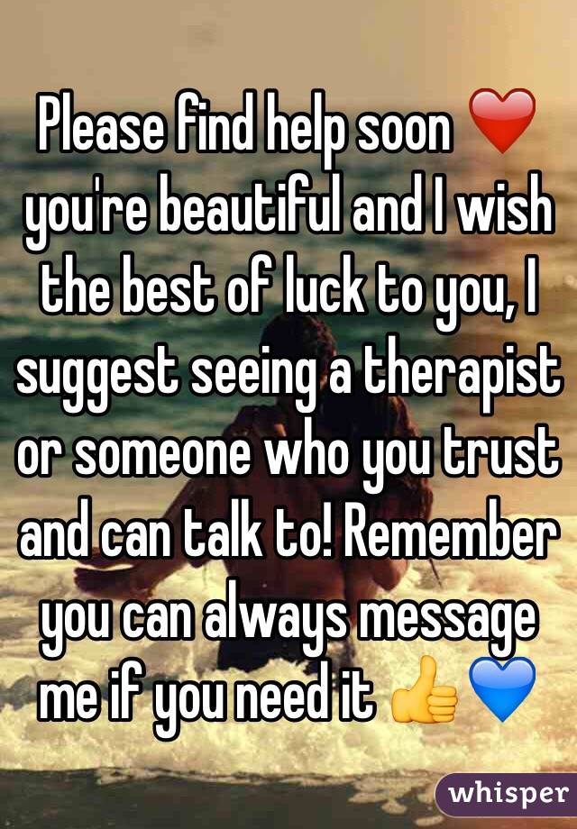 Please find help soon ❤️ you're beautiful and I wish the best of luck to you, I suggest seeing a therapist or someone who you trust and can talk to! Remember you can always message me if you need it 👍💙