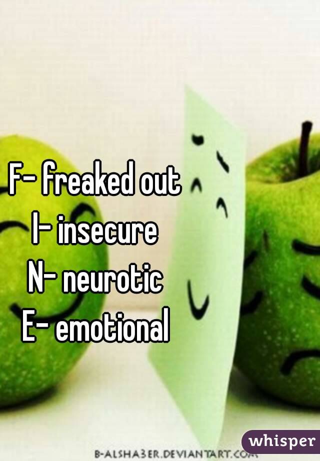 F- freaked out
I- insecure
N- neurotic
E- emotional