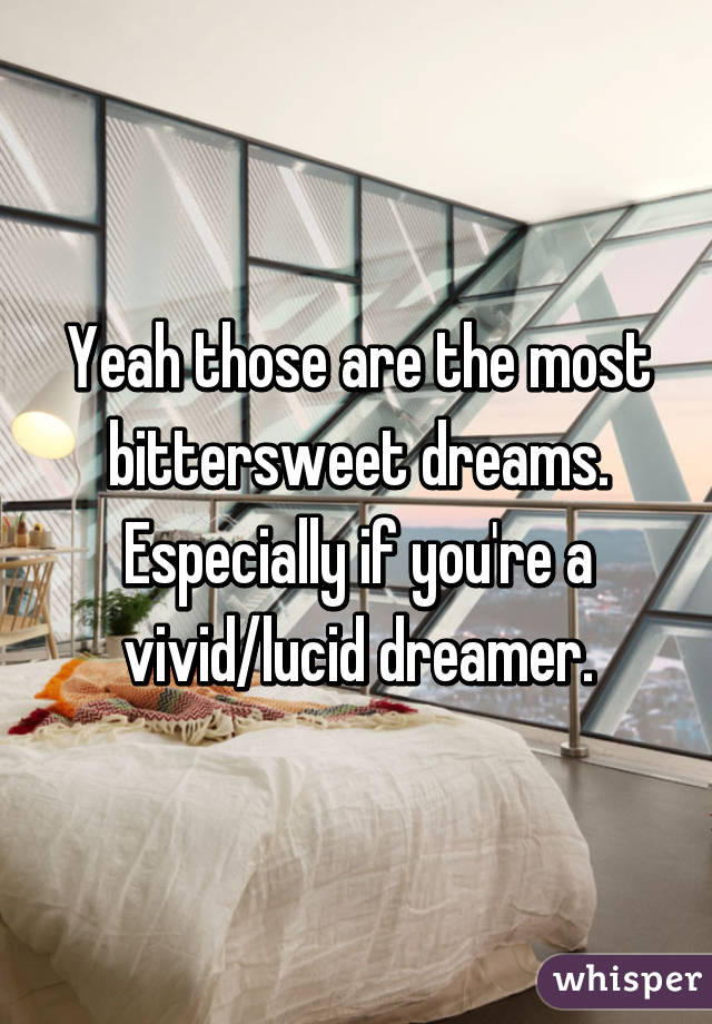 Yeah those are the most bittersweet dreams. Especially if you're a vivid/lucid dreamer.