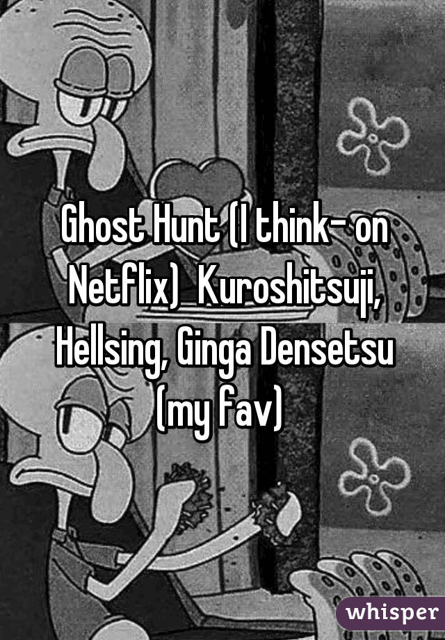 Ghost Hunt (I think- on Netflix)  Kuroshitsuji, Hellsing, Ginga Densetsu (my fav) 