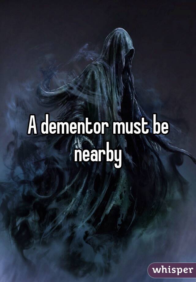 A dementor must be nearby