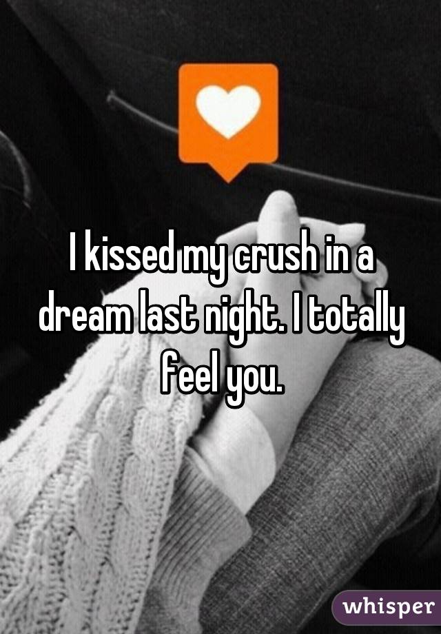 I kissed my crush in a dream last night. I totally feel you.