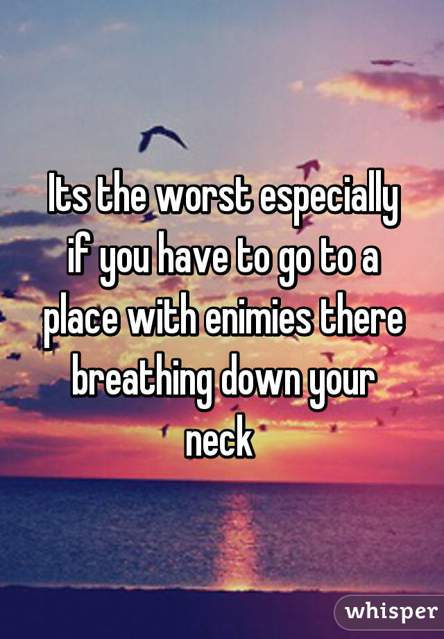 Its the worst especially if you have to go to a place with enimies there breathing down your neck 