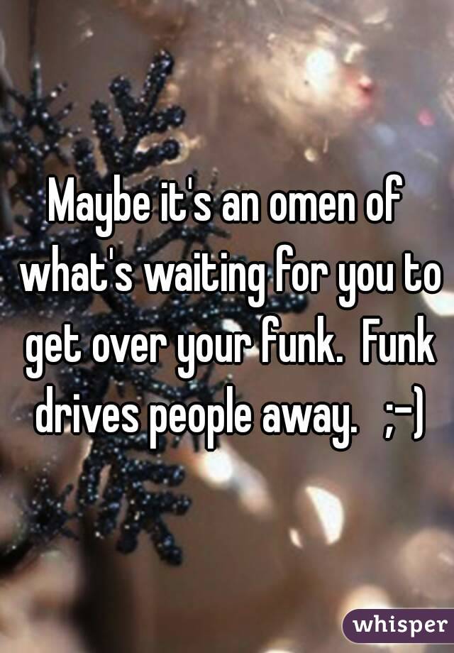 Maybe it's an omen of what's waiting for you to get over your funk.  Funk drives people away.   ;-)