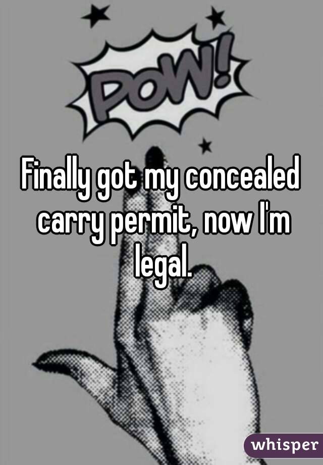 Finally got my concealed carry permit, now I'm legal.