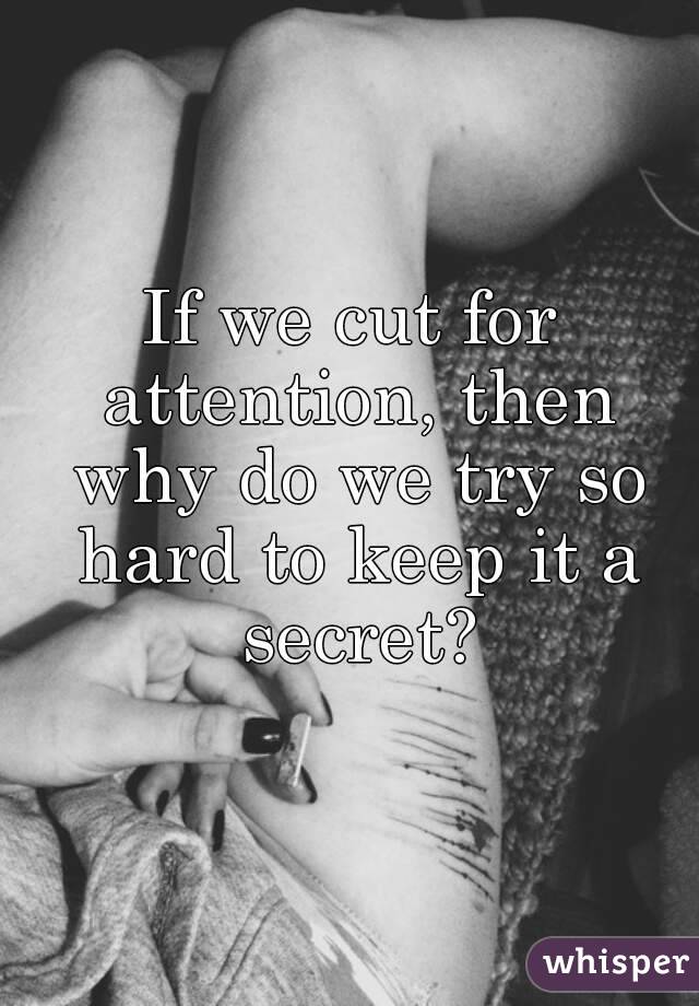 If we cut for attention, then why do we try so hard to keep it a secret?