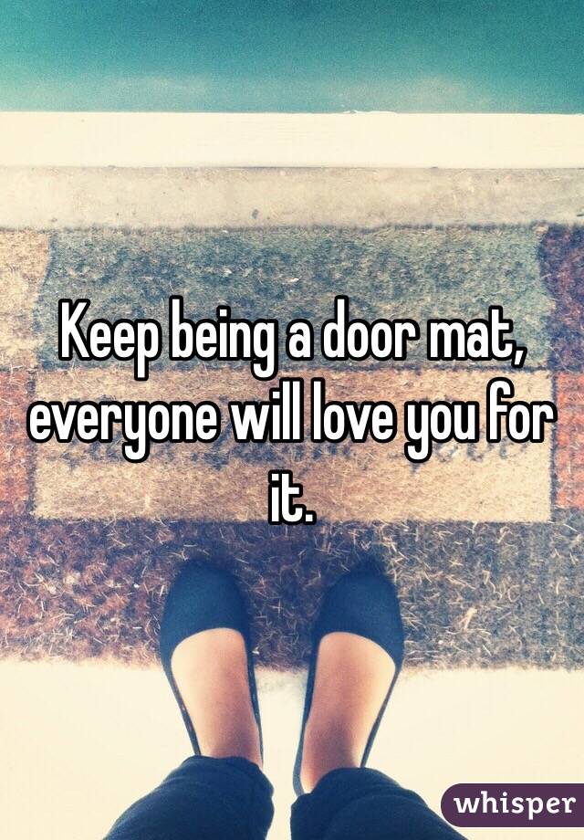 Keep being a door mat, everyone will love you for it.