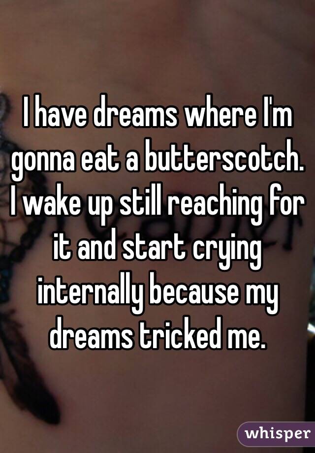 I have dreams where I'm gonna eat a butterscotch. I wake up still reaching for it and start crying internally because my dreams tricked me.