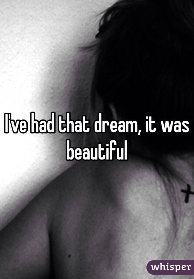 I've had that dream, it was beautiful 