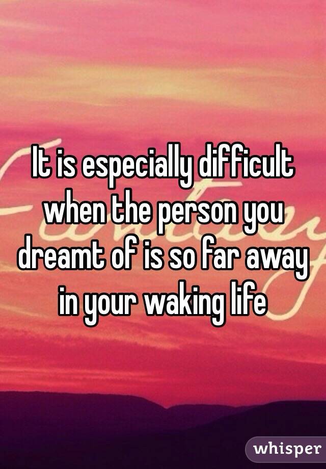 It is especially difficult when the person you dreamt of is so far away in your waking life