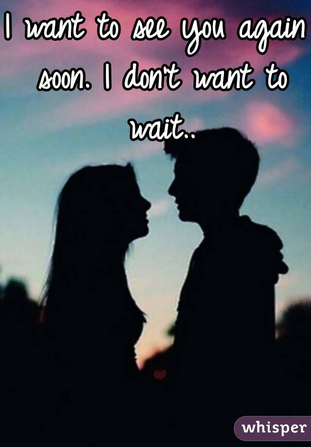 I want to see you again soon. I don't want to wait..