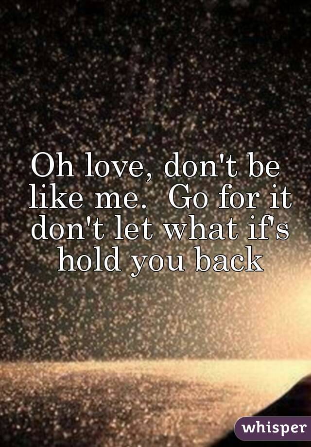 Oh love, don't be like me.  Go for it don't let what if's hold you back