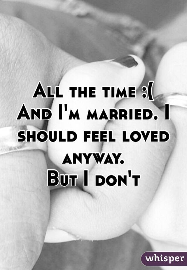 All the time :(
And I'm married. I should feel loved anyway. 
But I don't 