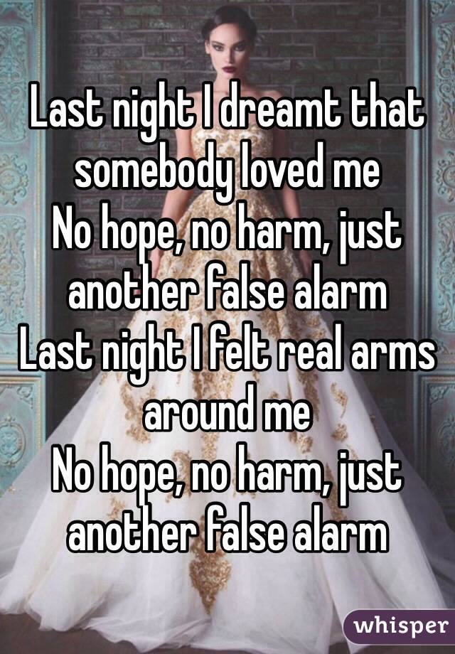 Last night I dreamt that somebody loved me
No hope, no harm, just another false alarm
Last night I felt real arms around me
No hope, no harm, just another false alarm