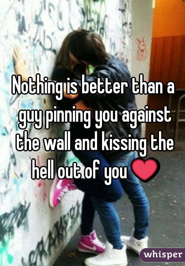 Nothing is better than a guy pinning you against the wall and kissing the hell out of you ❤