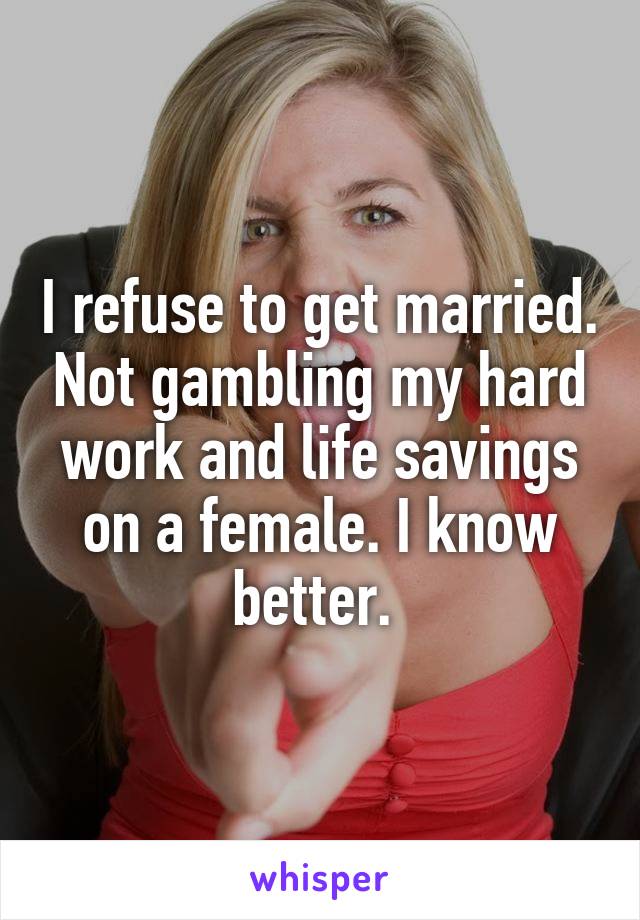 I refuse to get married. Not gambling my hard work and life savings on a female. I know better. 