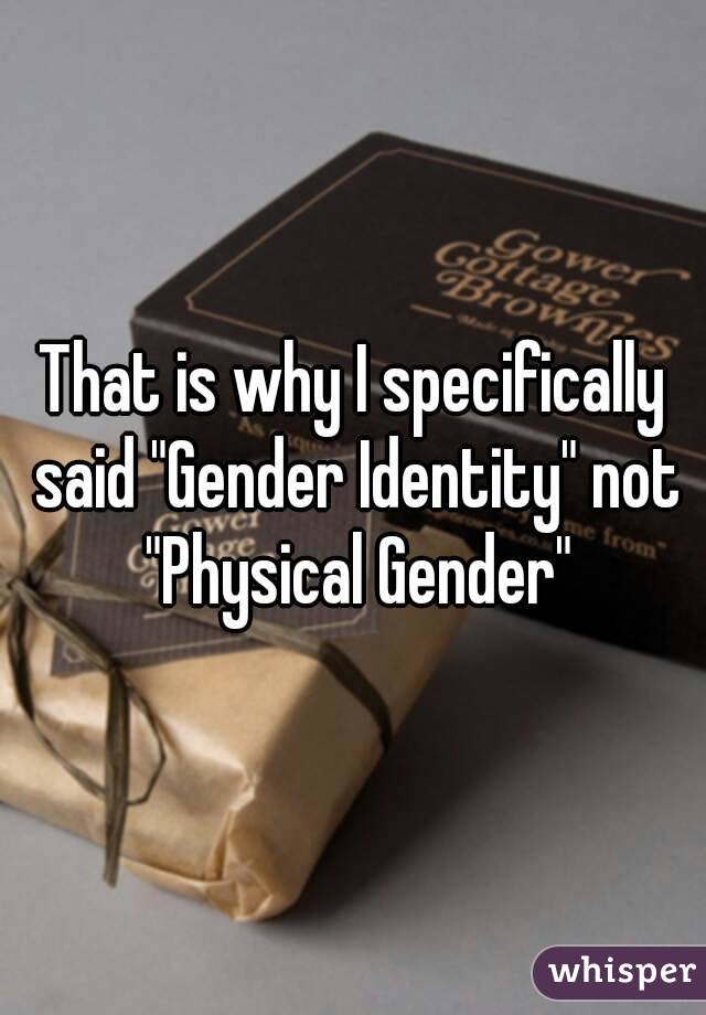 That is why I specifically said "Gender Identity" not "Physical Gender"