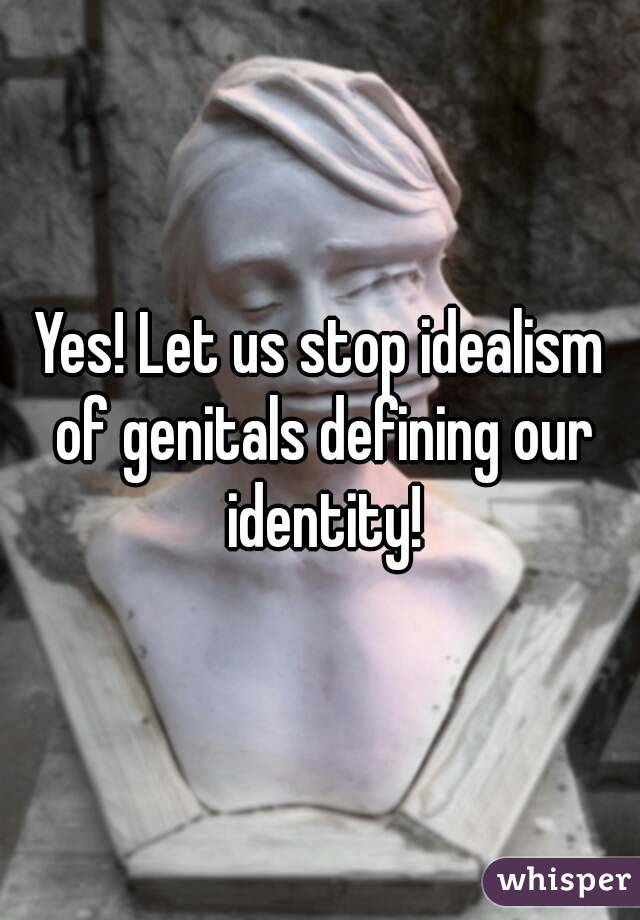Yes! Let us stop idealism of genitals defining our identity!