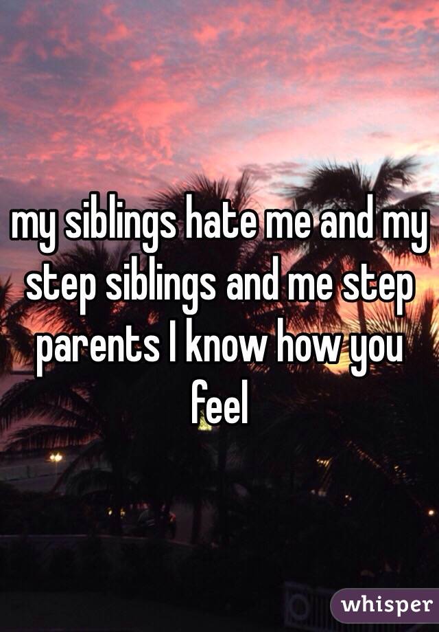 my siblings hate me and my step siblings and me step
parents I know how you feel 