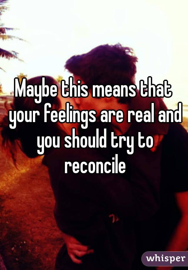 Maybe this means that your feelings are real and you should try to reconcile