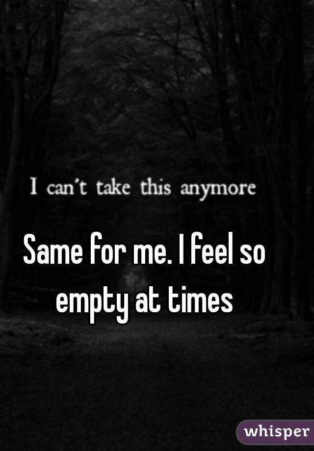 Same for me. I feel so empty at times 