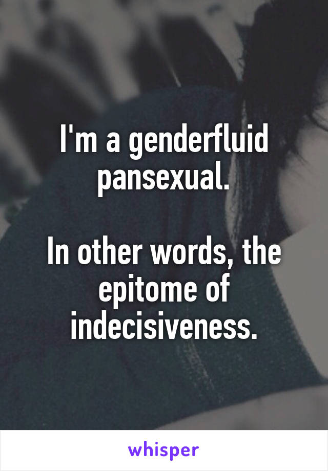 I'm a genderfluid pansexual.

In other words, the epitome of indecisiveness.