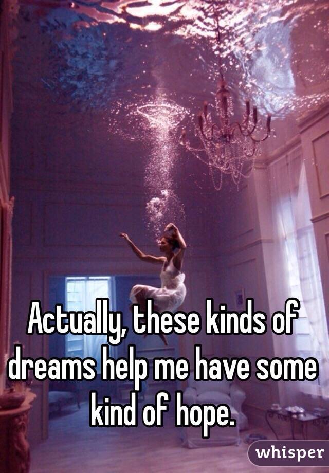 Actually, these kinds of dreams help me have some kind of hope.