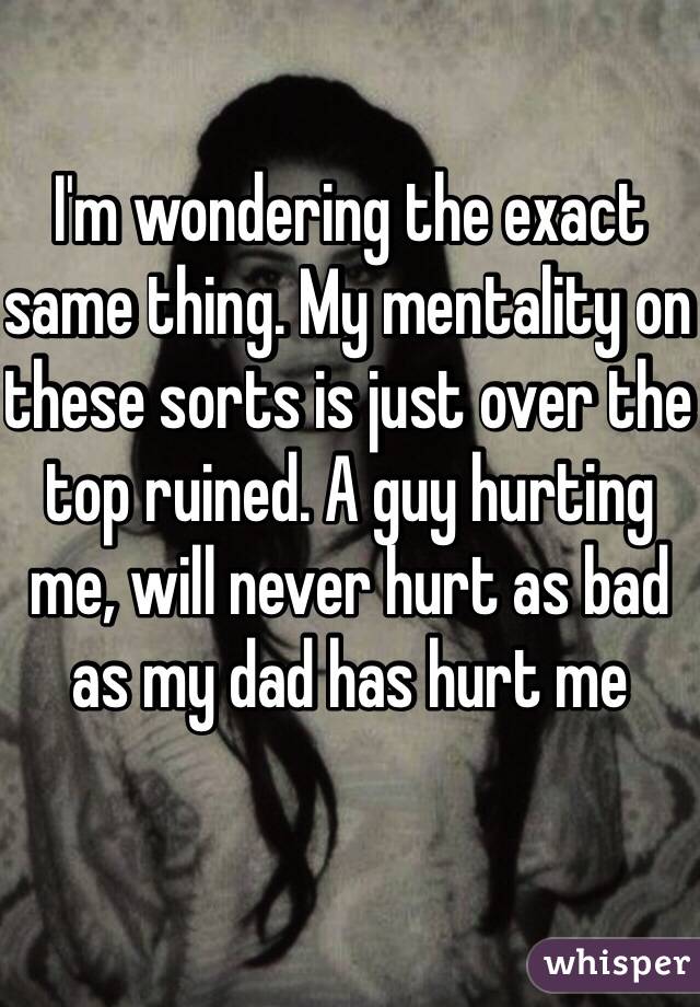 I'm wondering the exact same thing. My mentality on these sorts is just over the top ruined. A guy hurting me, will never hurt as bad as my dad has hurt me 