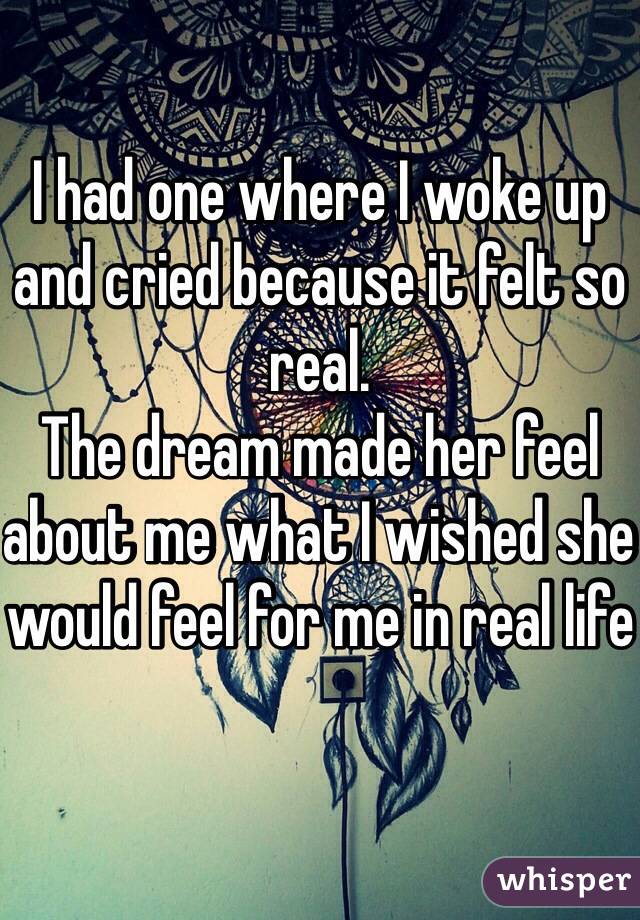 I had one where I woke up and cried because it felt so real.
The dream made her feel about me what I wished she would feel for me in real life