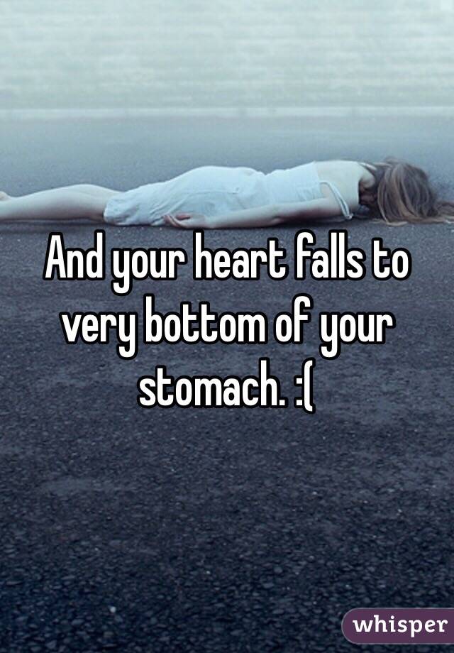 And your heart falls to very bottom of your stomach. :(