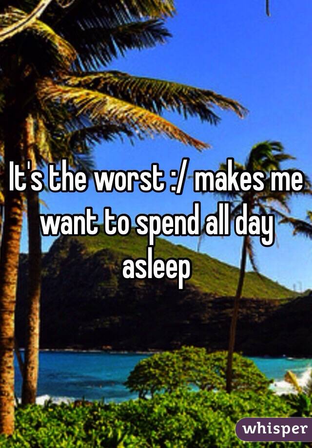 It's the worst :/ makes me want to spend all day asleep