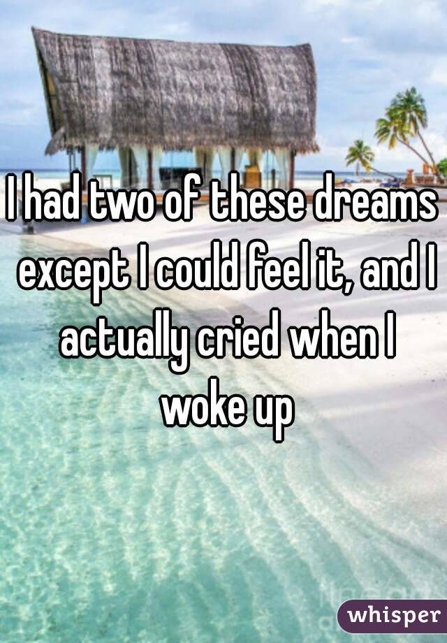 I had two of these dreams except I could feel it, and I actually cried when I woke up