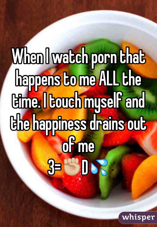 When I watch porn that happens to me ALL the time. I touch myself and the happiness drains out of me 
3=✊🏼D💦