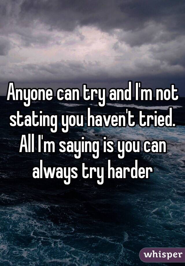 Anyone can try and I'm not stating you haven't tried. All I'm saying is you can always try harder 