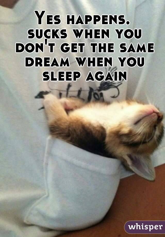 Yes happens.
 sucks when you don't get the same dream when you sleep again