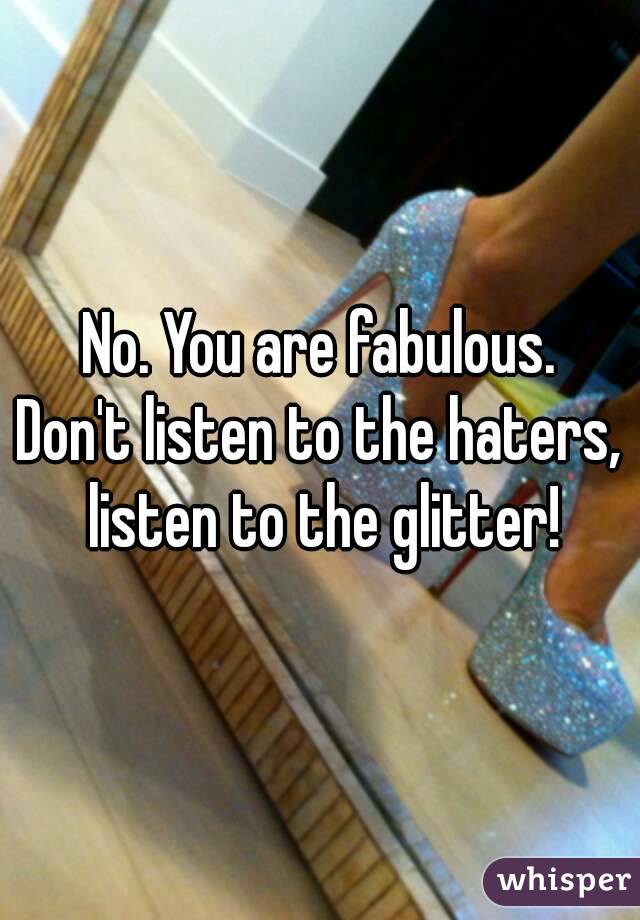 No. You are fabulous.
Don't listen to the haters, listen to the glitter!