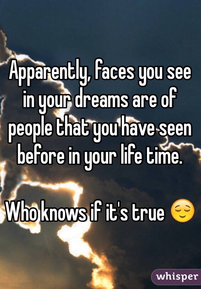 Apparently, faces you see in your dreams are of people that you have seen before in your life time. 

Who knows if it's true 😌