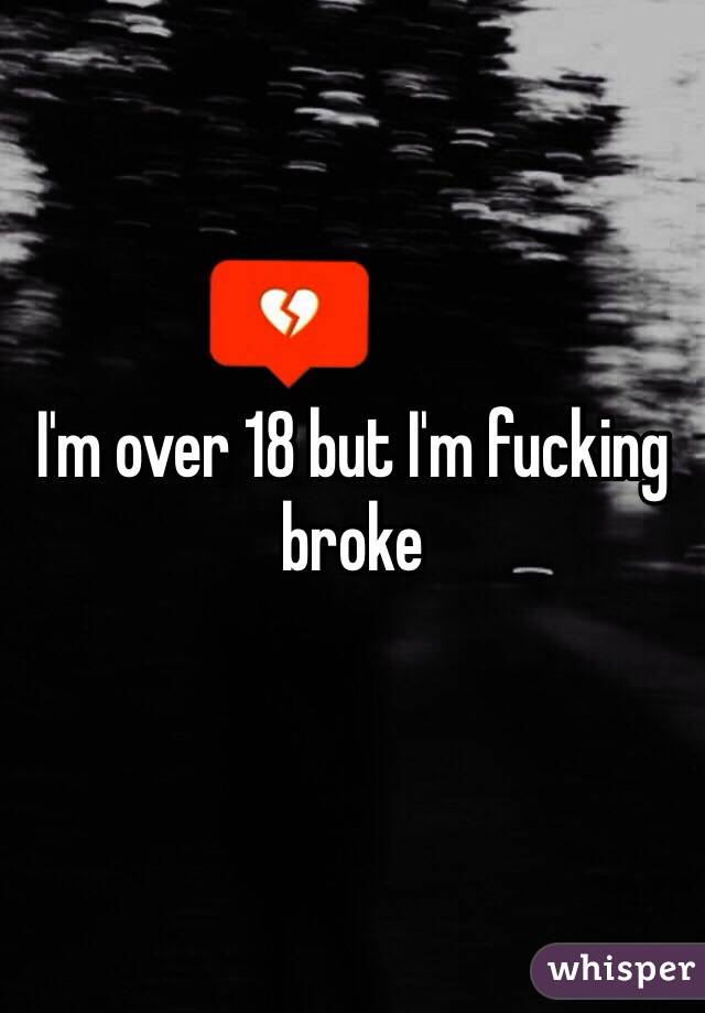 I'm over 18 but I'm fucking broke 
