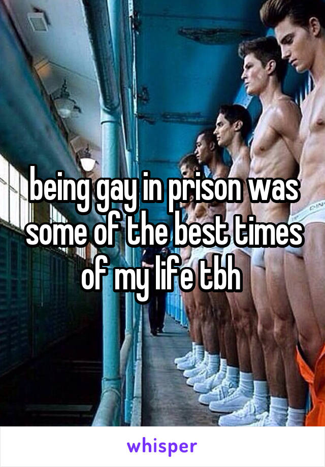 being gay in prison was some of the best times of my life tbh 