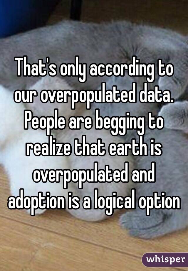 That's only according to our overpopulated data. People are begging to realize that earth is overpopulated and adoption is a logical option 