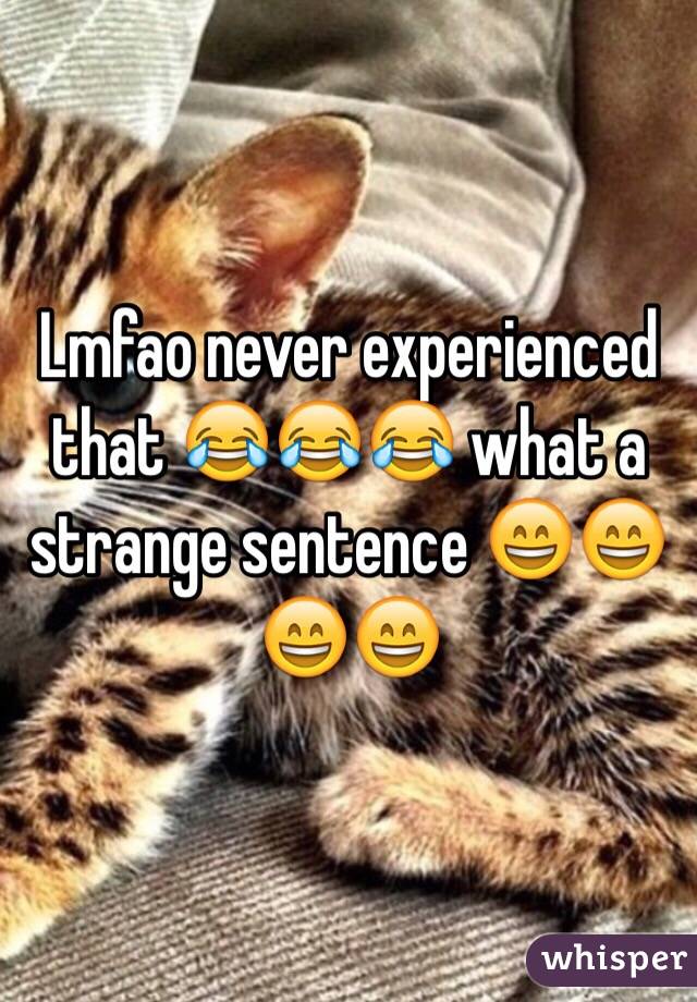 Lmfao never experienced that 😂😂😂 what a strange sentence 😄😄😄😄