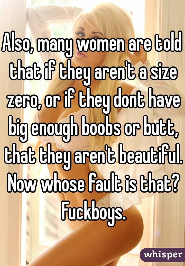 Also, many women are told that if they aren't a size zero, or if they dont have big enough boobs or butt, that they aren't beautiful. Now whose fault is that? Fuckboys.