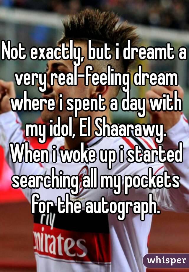 Not exactly, but i dreamt a very real-feeling dream where i spent a day with my idol, El Shaarawy. When i woke up i started searching all my pockets for the autograph.