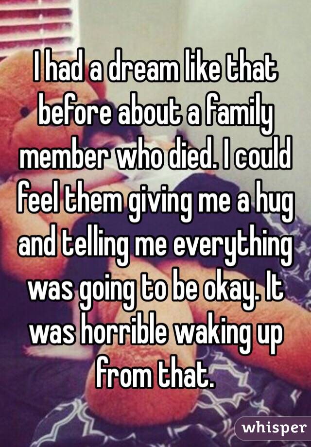 I had a dream like that before about a family member who died. I could feel them giving me a hug and telling me everything was going to be okay. It was horrible waking up from that. 