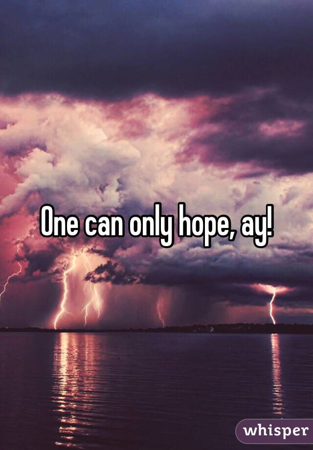 One can only hope, ay! 