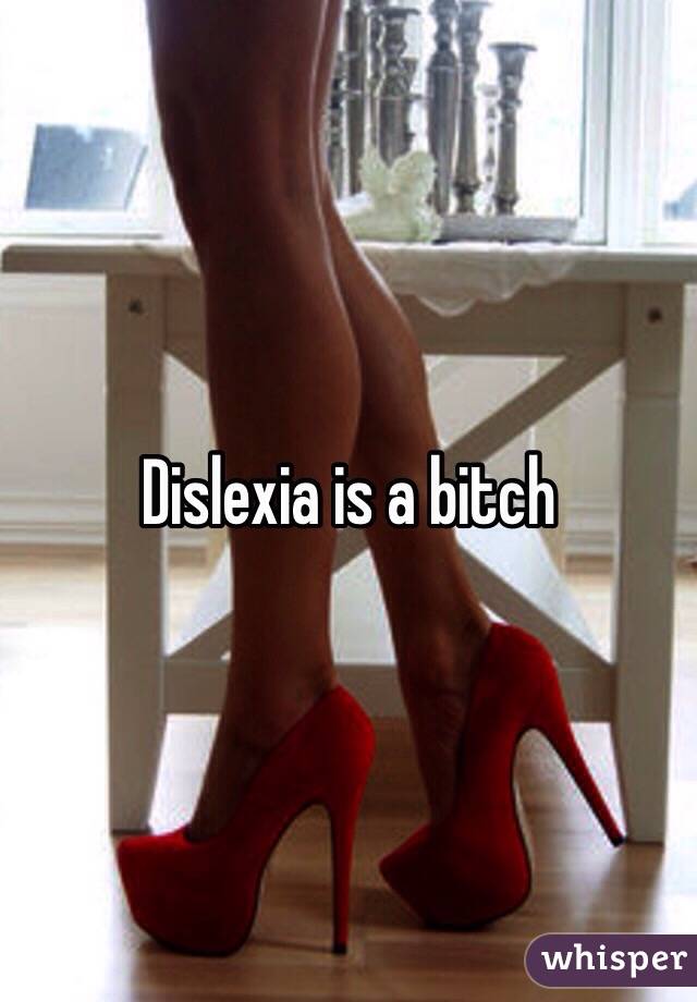 Dislexia is a bitch
