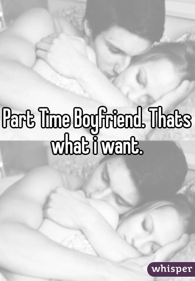 Part Time Boyfriend. Thats what i want. 

